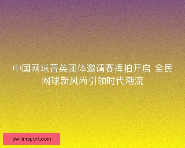 中国网球菁英团体邀请赛挥拍开启 全民网球新风尚引领时代潮流