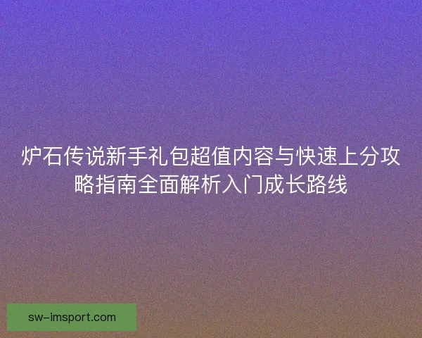 炉石传说新手礼包超值内容与快速上分攻略指南全面解析入门成长路线