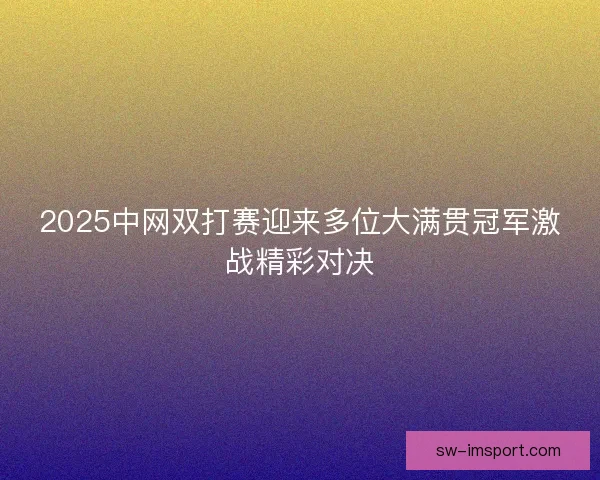 2025中网双打赛迎来多位大满贯冠军激战精彩对决
