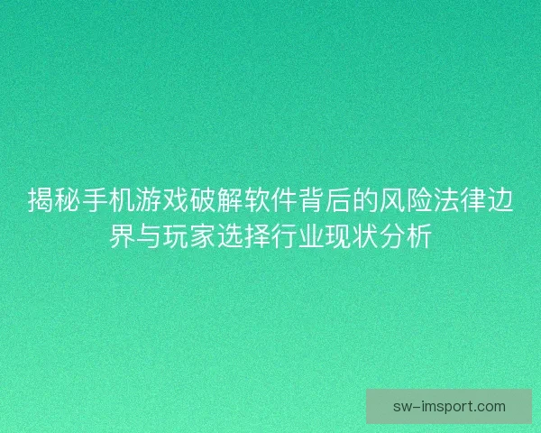 揭秘手机游戏破解软件背后的风险法律边界与玩家选择行业现状分析