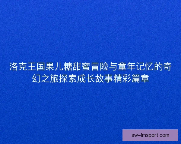 洛克王国果儿糖甜蜜冒险与童年记忆的奇幻之旅探索成长故事精彩篇章